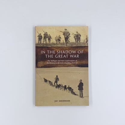 In the Shadow of the Great War: The Milligan and Hart Explorations of Northeastern British Columbia, 1913/14  -Jay Sherwood