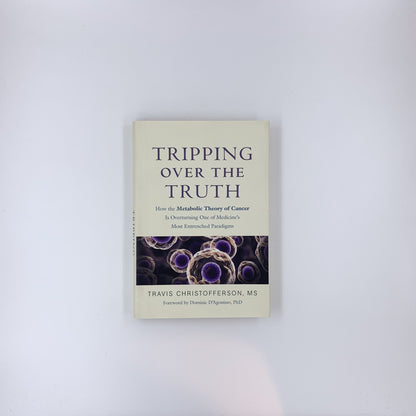 Tripping over the Truth: How the Metabolic Theory of Cancer Is Overturning One of Medicine's Most Entrenched Paradigms - Travis Christofferson