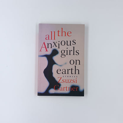 All The Anxious Girls On Earth - Stories - Zsuzsi Gartner