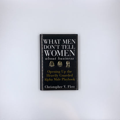 What Men Don't Tell Women About Business: Opening Up the Heavily Guarded Alpha Male Playbook - Christopher V. Flett