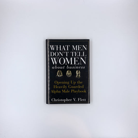 What Men Don't Tell Women About Business: Opening Up the Heavily Guarded Alpha Male Playbook - Christopher V. Flett