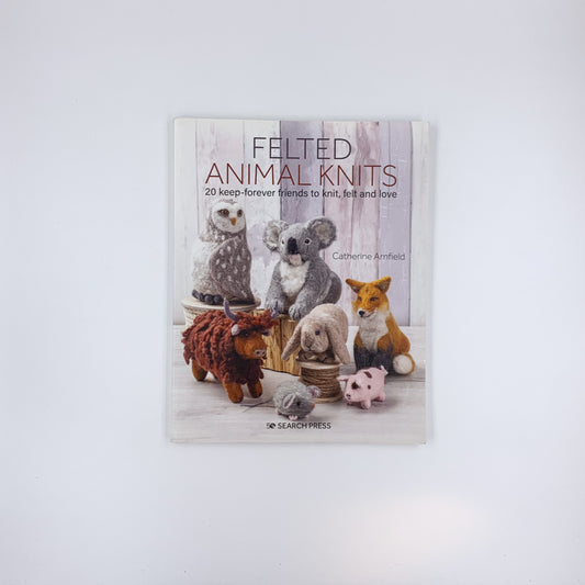 Felted Animal Knits: 20 Keep-Forever Friends to Knit, Felt and Love - Catherine Arnfield