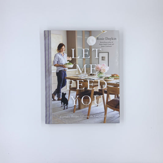 Let Me Feed You: Everyday Recipes Offering the Comfort of Home: A Cookbook - Rosie Daykin