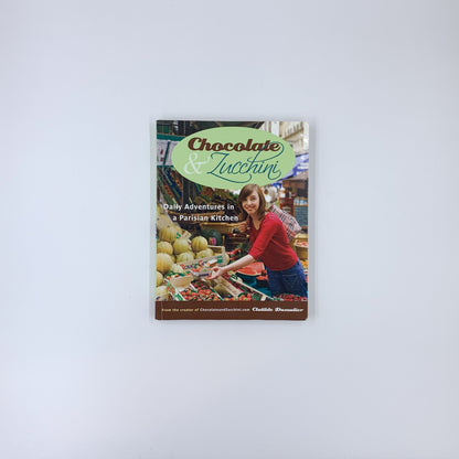 Chocolate and Zucchini: Daily Adventures in a Parisian Kitchen - Clotilde Dusoulier