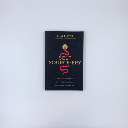 Self Source-ery: Come to Your Senses. Trust Your Instincts. Remember Your Magic - Lisa Lister