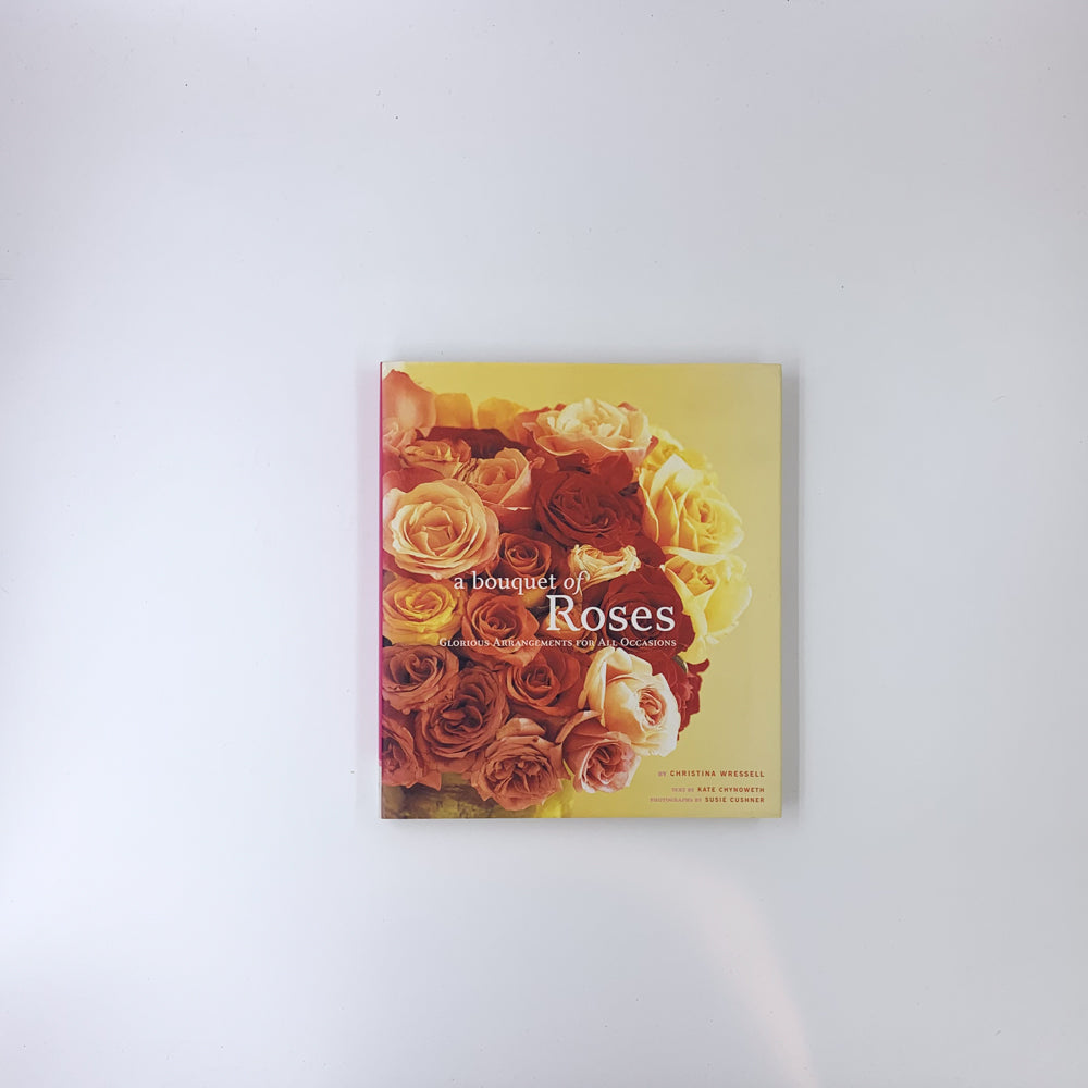 A Bouquet of Roses: Glorious Arrangements for All Occasions - Christina Wressel