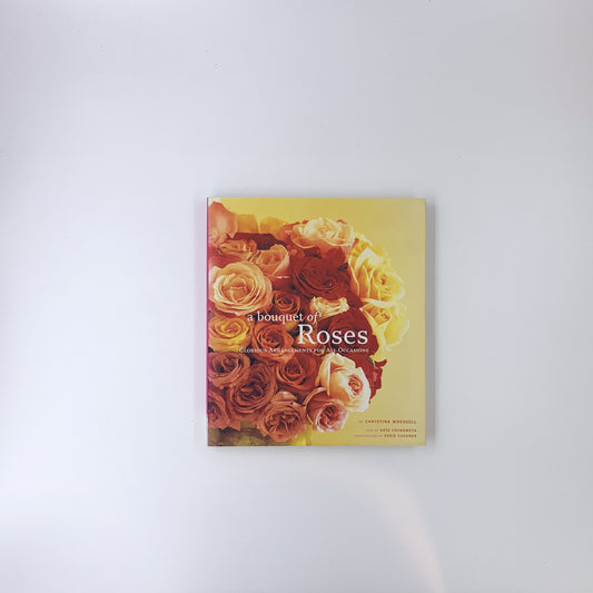 A Bouquet of Roses: Glorious Arrangements for All Occasions - Christina Wressel