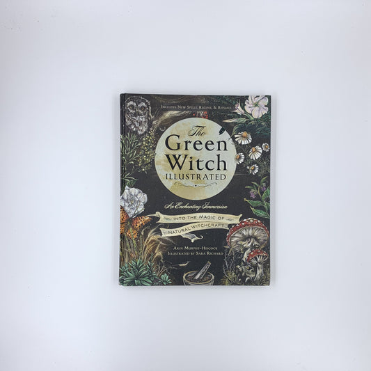 The Green Witch Illustrated: An Enchanting Immersion Into the Magic of Natural Witchcraft - Arin Murphy-Hiscock & Sara Richard