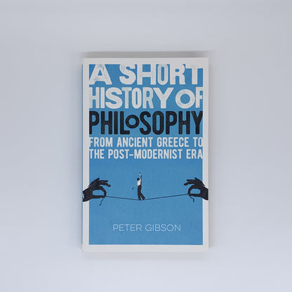 A Short History of Philosophy: From Ancient Greece to the Post-Modernist Era - Dr Peter Gibson