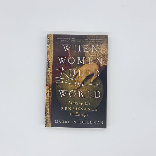 When Women Ruled the World: Making the Renaissance in Europe - Maureen Quilligan