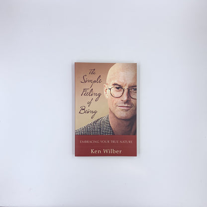 The Simple Feeling of Being: Embracing Your True Nature - Ken Wilber
